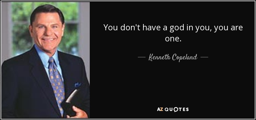 You don't have a god in you, you are one. - Kenneth Copeland