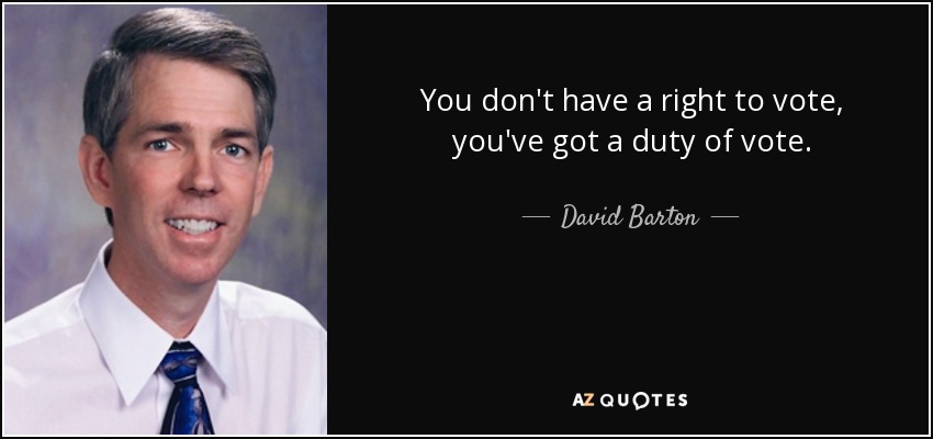 You don't have a right to vote, you've got a duty of vote. - David Barton