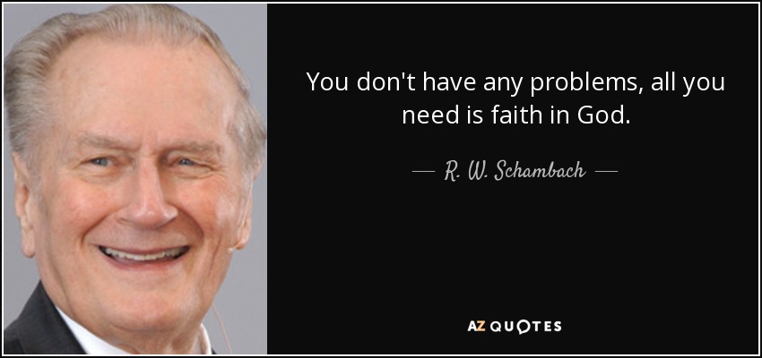You don't have any problems, all you need is faith in God. - R. W. Schambach