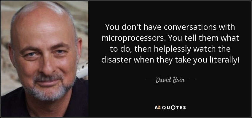 You don't have conversations with microprocessors. You tell them what to do, then helplessly watch the disaster when they take you literally! - David Brin