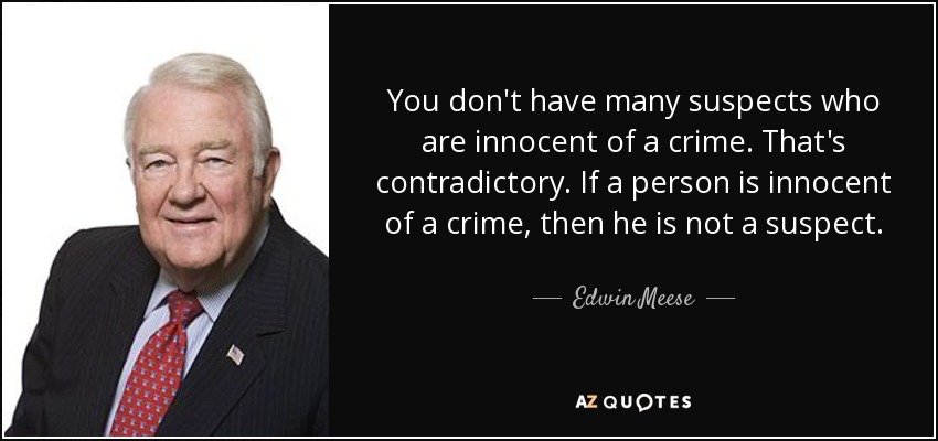 You don't have many suspects who are innocent of a crime. That's contradictory. If a person is innocent of a crime, then he is not a suspect. - Edwin Meese