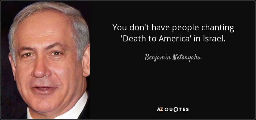 You don't have people chanting 'Death to America' in Israel. - Benjamin Netanyahu