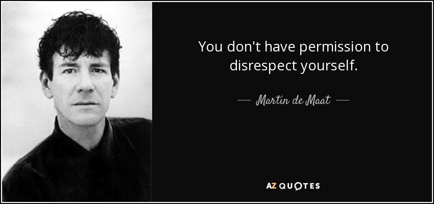 You don't have permission to disrespect yourself. - Martin de Maat