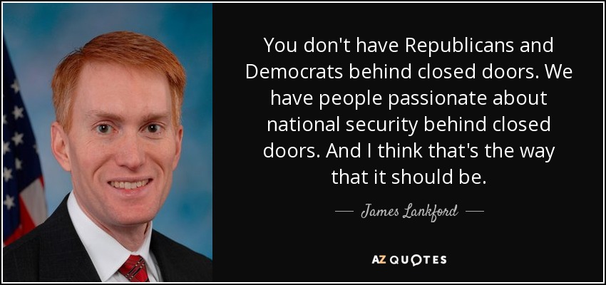 You don't have Republicans and Democrats behind closed doors. We have people passionate about national security behind closed doors. And I think that's the way that it should be. - James Lankford
