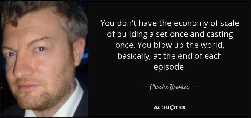 You don't have the economy of scale of building a set once and casting once. You blow up the world, basically, at the end of each episode. - Charlie Brooker