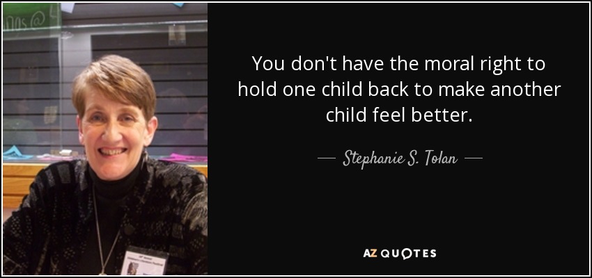 You don't have the moral right to hold one child back to make another child feel better. - Stephanie S. Tolan