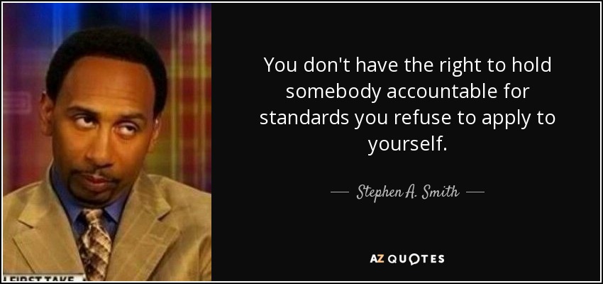 You don't have the right to hold somebody accountable for standards you refuse to apply to yourself. - Stephen A. Smith
