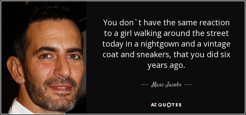 You don`t have the same reaction to a girl walking around the street today in a nightgown and a vintage coat and sneakers, that you did six years ago. - Marc Jacobs