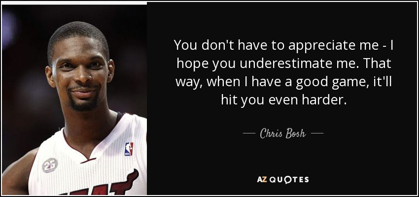 You don't have to appreciate me - I hope you underestimate me. That way, when I have a good game, it'll hit you even harder. - Chris Bosh