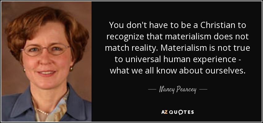You don't have to be a Christian to recognize that materialism does not match reality. Materialism is not true to universal human experience - what we all know about ourselves. - Nancy Pearcey
