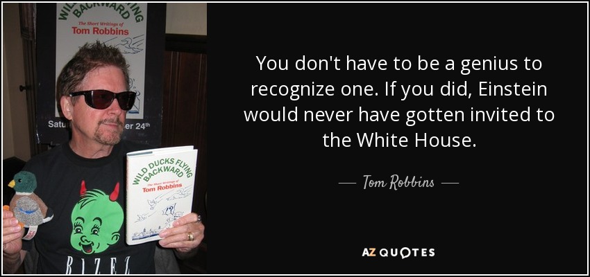 You don't have to be a genius to recognize one. If you did, Einstein would never have gotten invited to the White House. - Tom Robbins