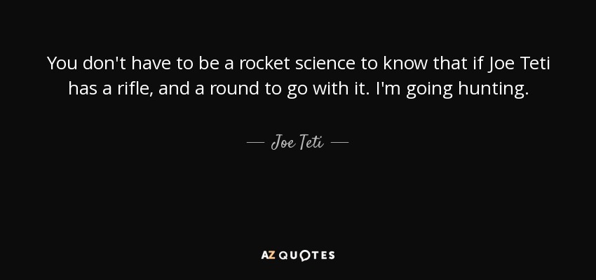 You don't have to be a rocket science to know that if Joe Teti has a rifle, and a round to go with it. I'm going hunting. - Joe Teti