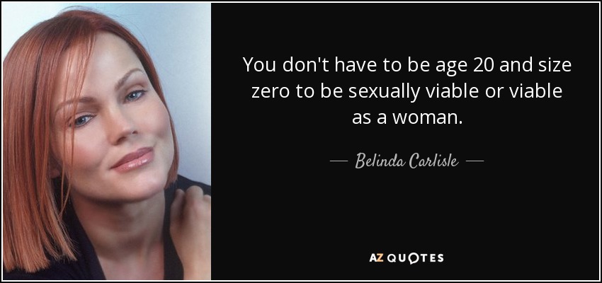 You don't have to be age 20 and size zero to be sexually viable or viable as a woman. - Belinda Carlisle