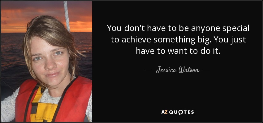 You don't have to be anyone special to achieve something big. You just have to want to do it. - Jessica Watson