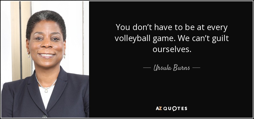 You don’t have to be at every volleyball game. We can’t guilt ourselves. - Ursula Burns