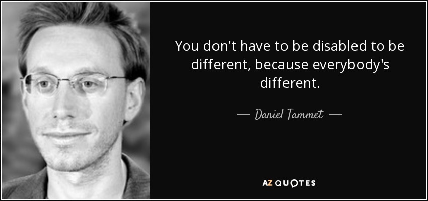 You don't have to be disabled to be different, because everybody's different. - Daniel Tammet