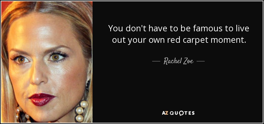 You don't have to be famous to live out your own red carpet moment. - Rachel Zoe