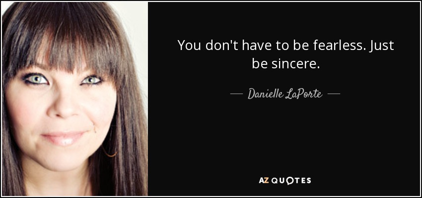 You don't have to be fearless. Just be sincere. - Danielle LaPorte