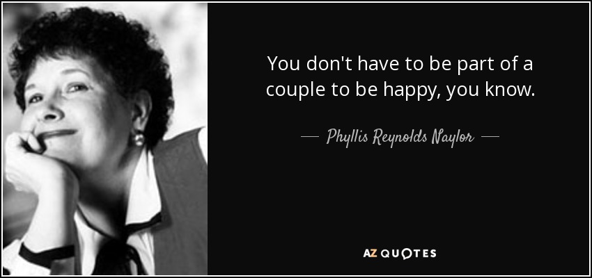 You don't have to be part of a couple to be happy, you know. - Phyllis Reynolds Naylor