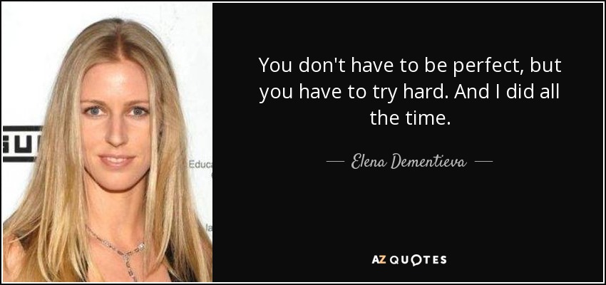 You don't have to be perfect, but you have to try hard. And I did all the time. - Elena Dementieva