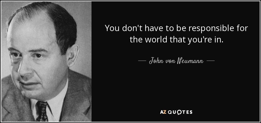 You don't have to be responsible for the world that you're in. - John von Neumann