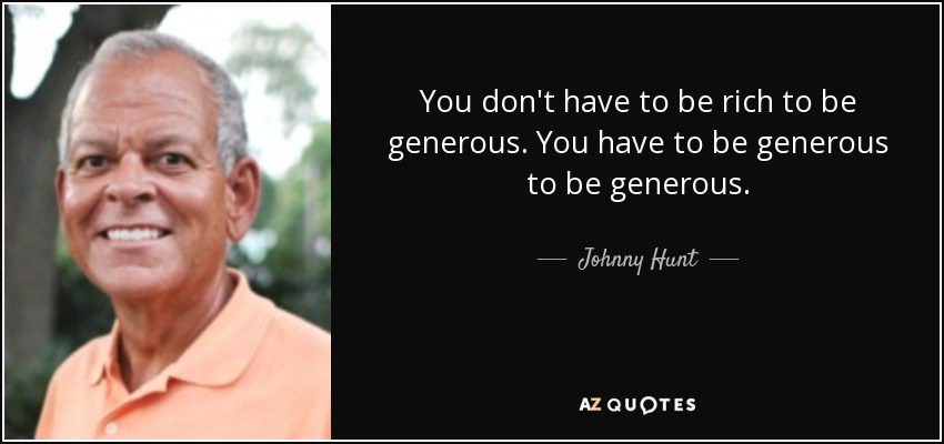 You don't have to be rich to be generous. You have to be generous to be generous. - Johnny Hunt