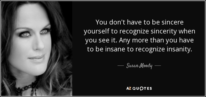 You don't have to be sincere yourself to recognize sincerity when you see it. Any more than you have to be insane to recognize insanity. - Susan Moody