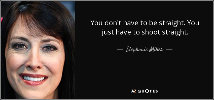 You don't have to be straight. You just have to shoot straight. - Stephanie Miller
