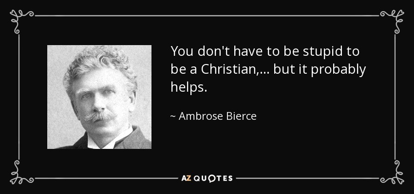 You don't have to be stupid to be a Christian, ... but it probably helps. - Ambrose Bierce