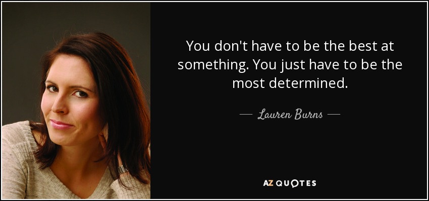 You don't have to be the best at something. You just have to be the most determined. - Lauren Burns