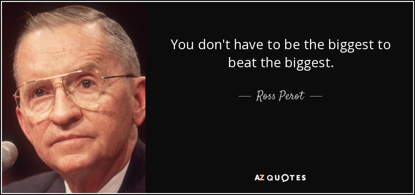 You don't have to be the biggest to beat the biggest. - Ross Perot