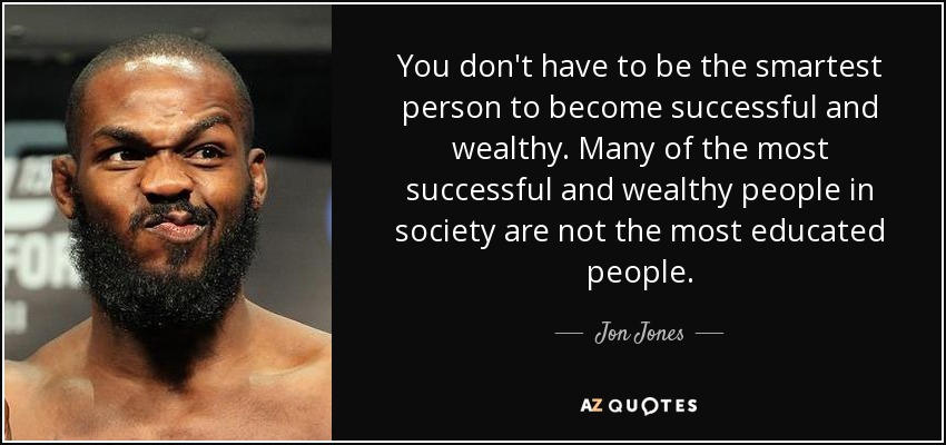 You don't have to be the smartest person to become successful and wealthy. Many of the most successful and wealthy people in society are not the most educated people. - Jon Jones