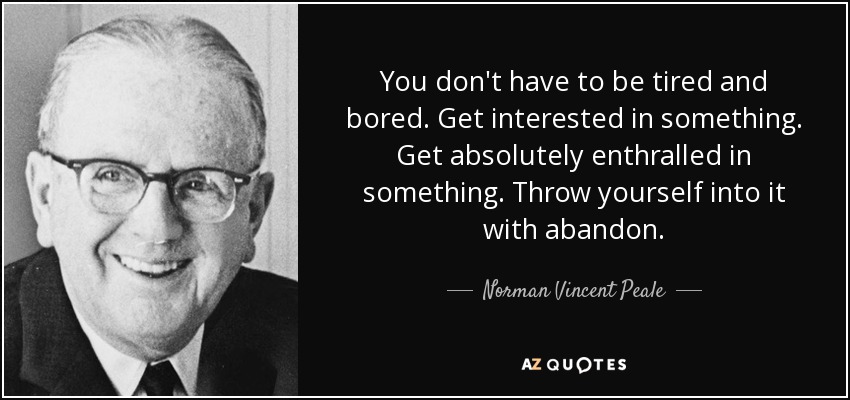 You don't have to be tired and bored. Get interested in something. Get absolutely enthralled in something. Throw yourself into it with abandon. - Norman Vincent Peale