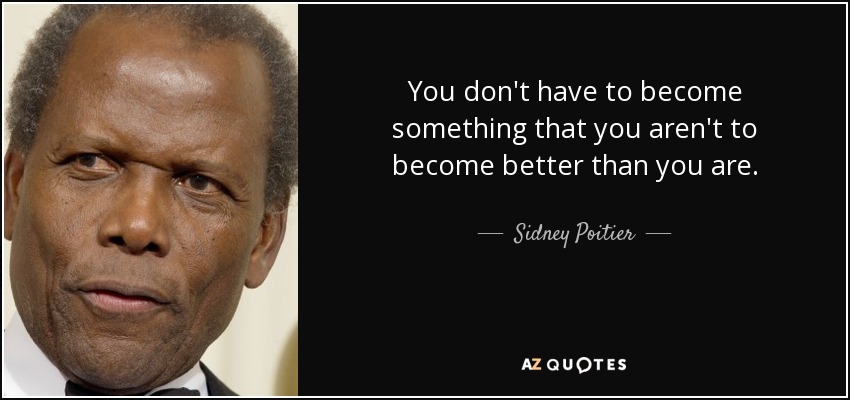 You don't have to become something that you aren't to become better than you are. - Sidney Poitier