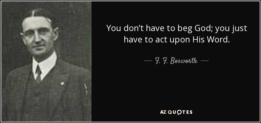 You don’t have to beg God; you just have to act upon His Word. - F. F. Bosworth