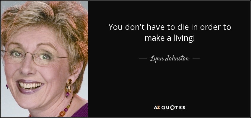 You don't have to die in order to make a living! - Lynn Johnston