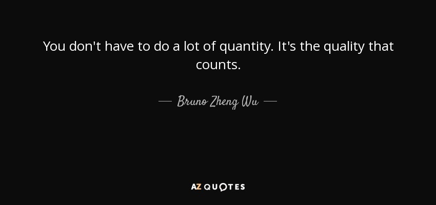 You don't have to do a lot of quantity. It's the quality that counts. - Bruno Zheng Wu