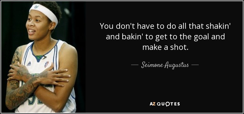 You don't have to do all that shakin' and bakin' to get to the goal and make a shot. - Seimone Augustus