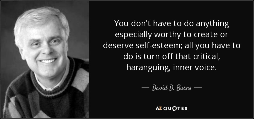 You don't have to do anything especially worthy to create or deserve self-esteem; all you have to do is turn off that critical, haranguing, inner voice. - David D. Burns