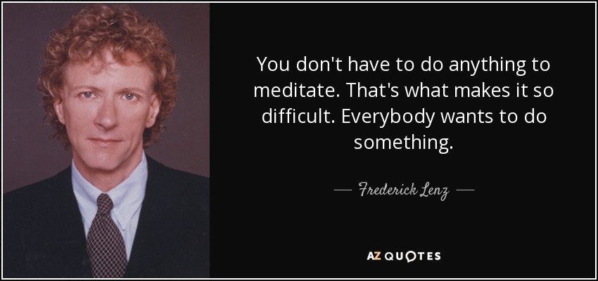 You don't have to do anything to meditate. That's what makes it so difficult. Everybody wants to do something. - Frederick Lenz