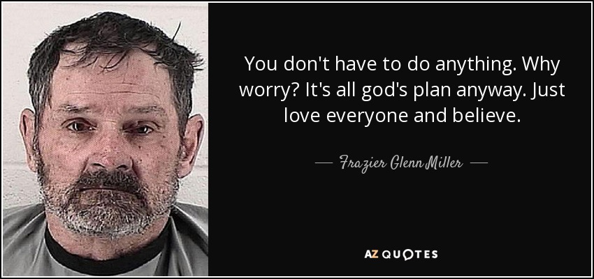 You don't have to do anything. Why worry? It's all god's plan anyway. Just love everyone and believe. - Frazier Glenn Miller, Jr.