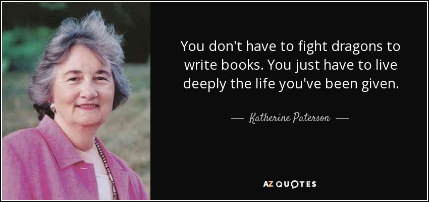You don't have to fight dragons to write books. You just have to live deeply the life you've been given. - Katherine Paterson