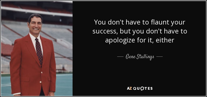 You don't have to flaunt your success, but you don't have to apologize for it, either - Gene Stallings