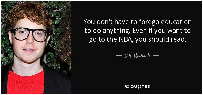 You don't have to forego education to do anything. Even if you want to go to the NBA, you should read. - D.A. Wallach
