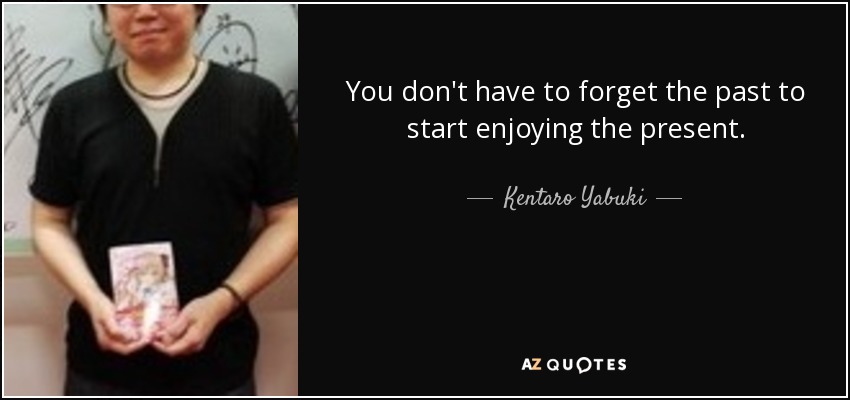 You don't have to forget the past to start enjoying the present. - Kentaro Yabuki