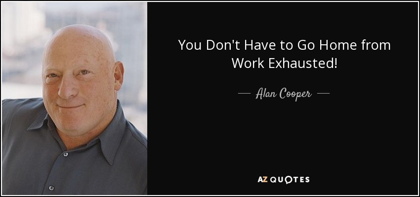 You Don't Have to Go Home from Work Exhausted! - Alan Cooper