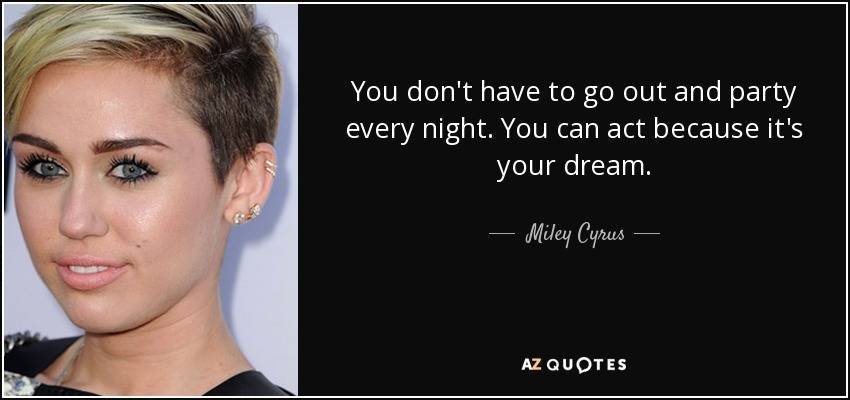 You don't have to go out and party every night. You can act because it's your dream. - Miley Cyrus