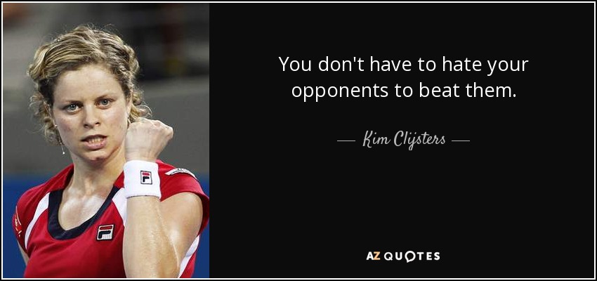 You don't have to hate your opponents to beat them. - Kim Clijsters