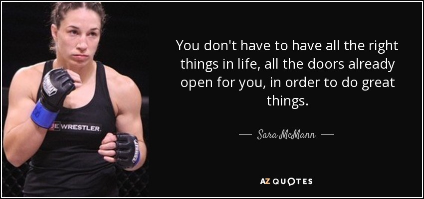 You don't have to have all the right things in life, all the doors already open for you, in order to do great things. - Sara McMann