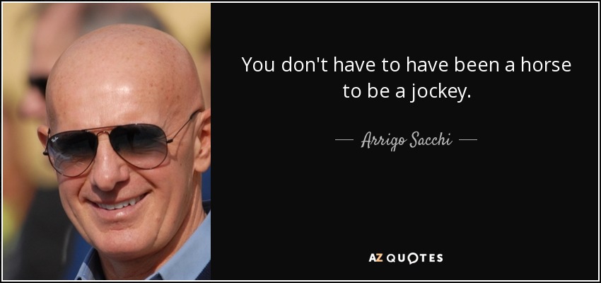 You don't have to have been a horse to be a jockey. - Arrigo Sacchi